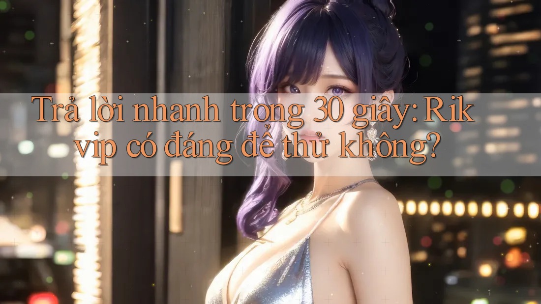 Trả lời nhanh trong 30 giây: Rikvip có đáng để thử không? Trả lời nhanh trong 30 giây: Rikvip có đáng để thử không?