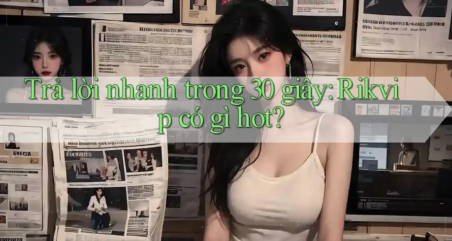 Trả lời nhanh trong 30 giây: Rikvip có gì hot? Trả lời nhanh trong 30 giây: Rikvip có gì hot?
