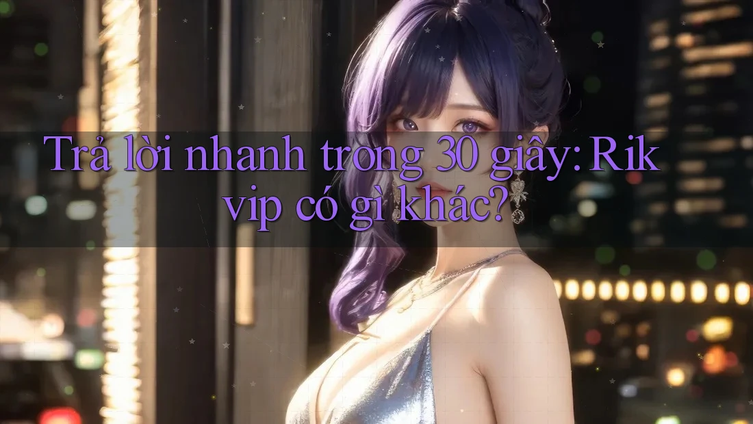 Trả lời nhanh trong 30 giây: Rikvip có gì khác? Trả lời nhanh trong 30 giây: Rikvip có gì khác?
