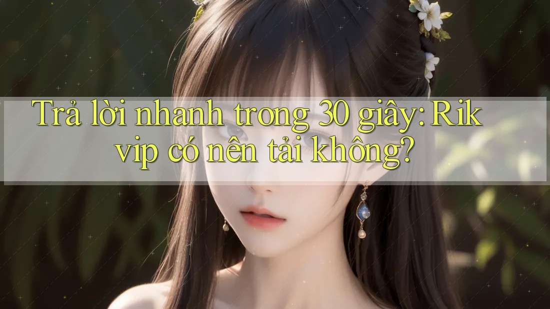 Trả lời nhanh trong 30 giây: Rikvip có nên tải không?