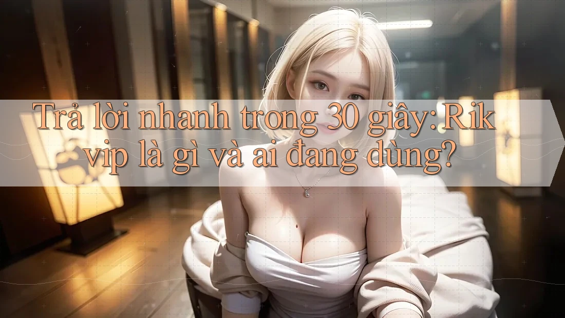 Trả lời nhanh trong 30 giây: Rikvip là gì và ai đang dùng?