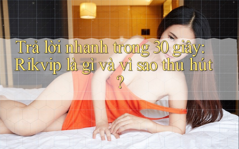 Trả lời nhanh trong 30 giây: Rikvip là gì và vì sao thu hút? Trả lời nhanh trong 30 giây: Rikvip là gì và vì sao thu hút?