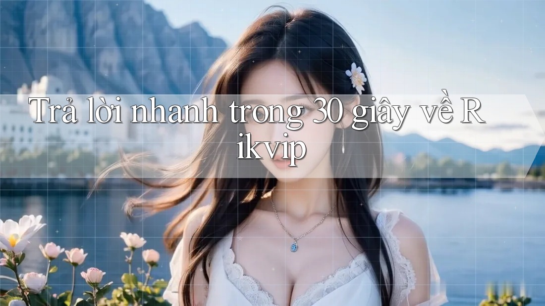 Trả lời nhanh trong 30 giây về Rikvip