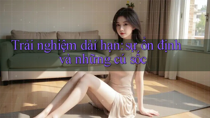 Trải nghiệm dài hạn - sự ổn định và những cú sốc Trải nghiệm dài hạn - sự ổn định và những cú sốc