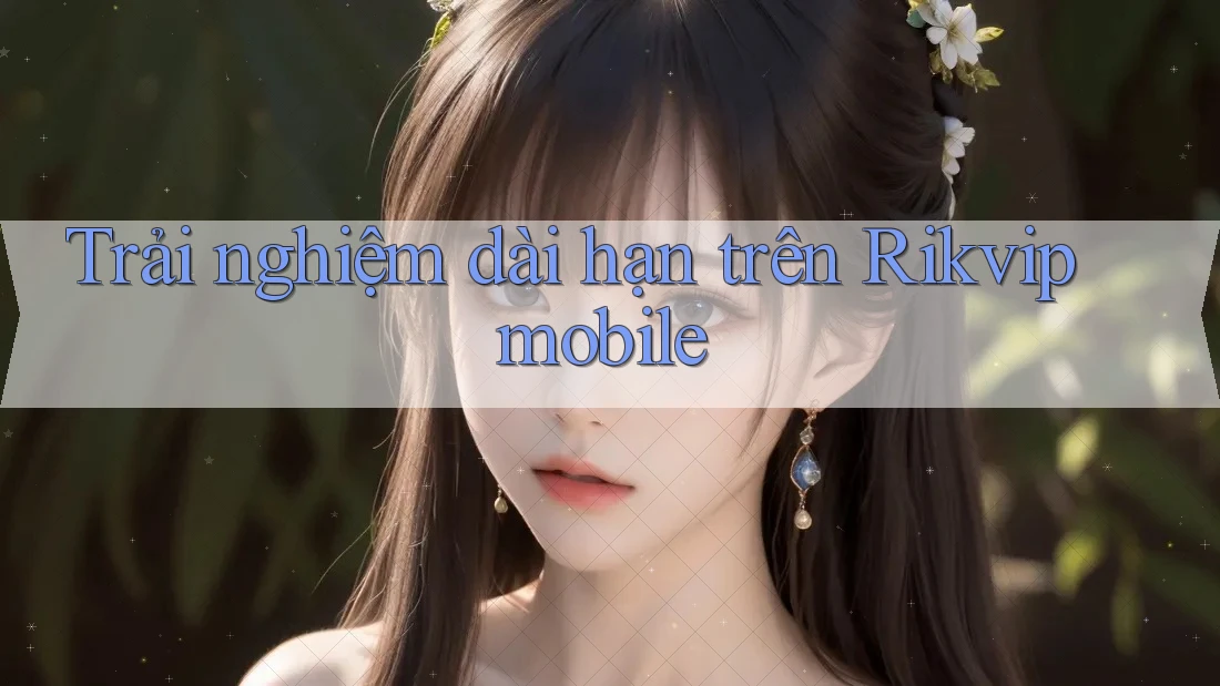 Trải nghiệm dài hạn trên Rikvip mobile Trải nghiệm dài hạn trên Rikvip mobile