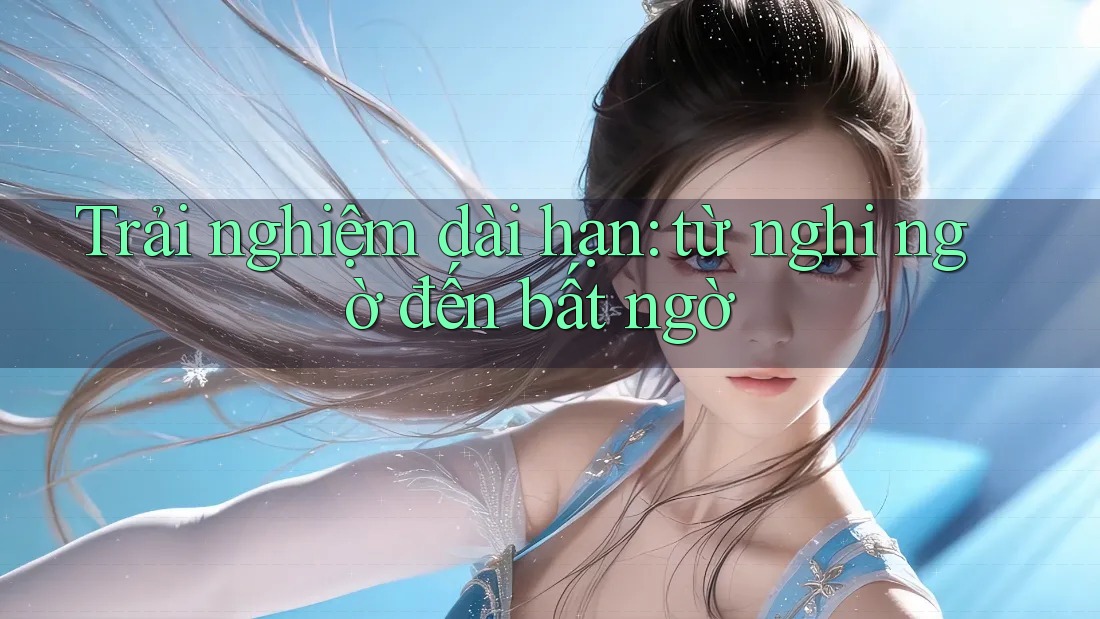 Trải nghiệm dài hạn: từ nghi ngờ đến bất ngờ Trải nghiệm dài hạn: từ nghi ngờ đến bất ngờ