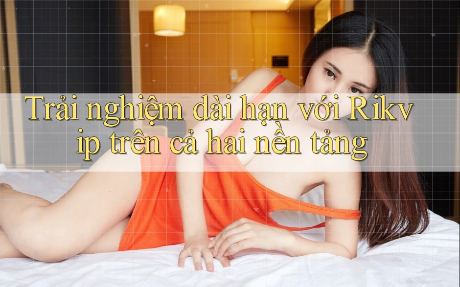 Trải nghiệm dài hạn với Rikvip trên cả hai nền tảng Trải nghiệm dài hạn với Rikvip trên cả hai nền tảng