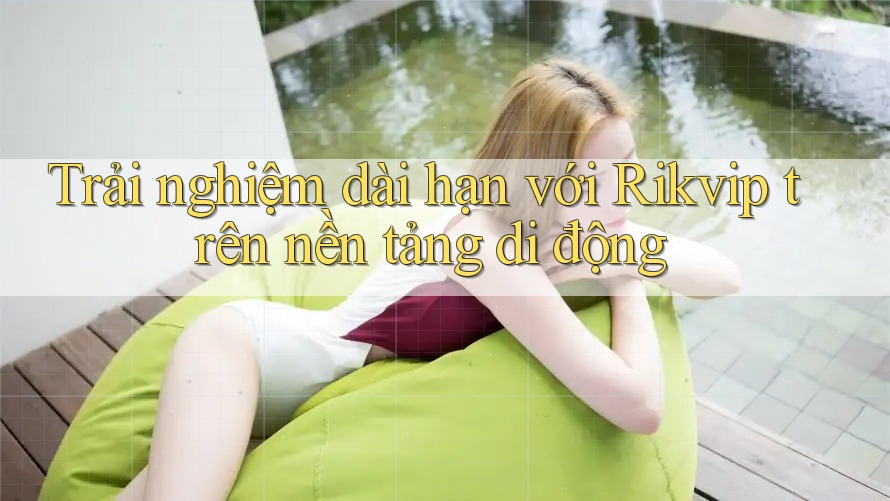 Trải nghiệm dài hạn với Rikvip trên nền tảng di động