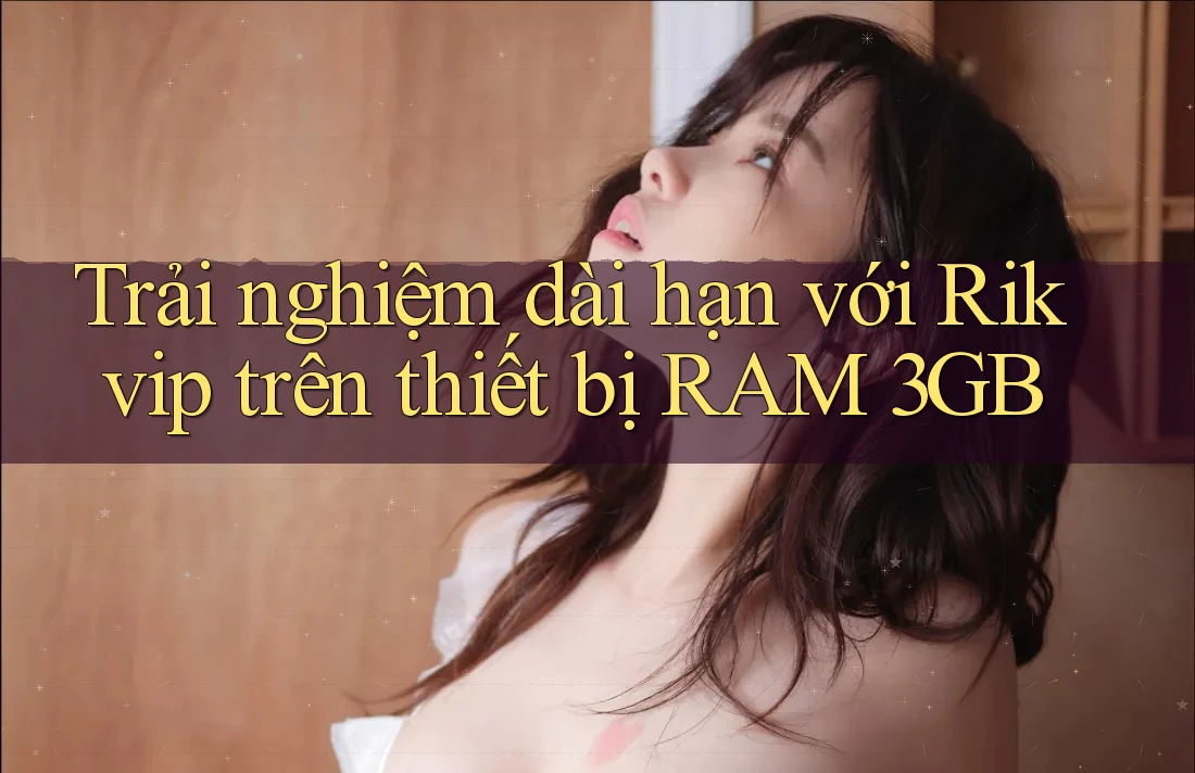 Trải nghiệm dài hạn với Rikvip trên thiết bị RAM 3GB Trải nghiệm dài hạn với Rikvip trên thiết bị RAM 3GB