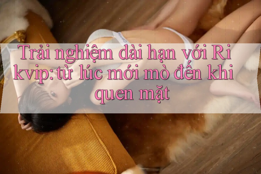 Trải nghiệm dài hạn với Rikvip: từ lúc mới mò đến khi quen mặt Trải nghiệm dài hạn với Rikvip: từ lúc mới mò đến khi quen mặt