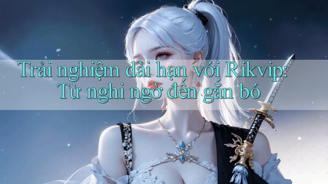 Trải nghiệm dài hạn với Rikvip: Từ nghi ngờ đến gắn bó Trải nghiệm dài hạn với Rikvip: Từ nghi ngờ đến gắn bó