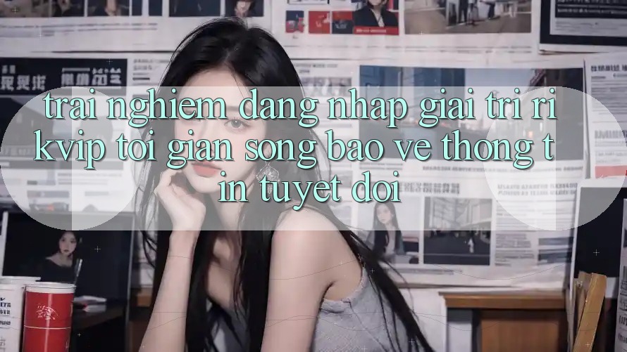 Trải Nghiệm Đăng Nhập Giải Trí Rikvip: Tối Giản Song Bảo vệ thông tin Tuyệt Đối Trải Nghiệm Đăng Nhập Giải Trí Rikvip: Tối Giản Song Bảo vệ thông tin Tuyệt Đối
