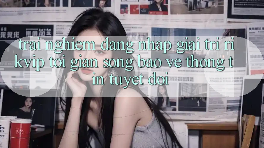 Trải Nghiệm Đăng Nhập Giải Trí Rikvip: Tối Giản Song Bảo vệ thông tin Tuyệt Đối Trải Nghiệm Đăng Nhập Giải Trí Rikvip: Tối Giản Song Bảo vệ thông tin Tuyệt Đối