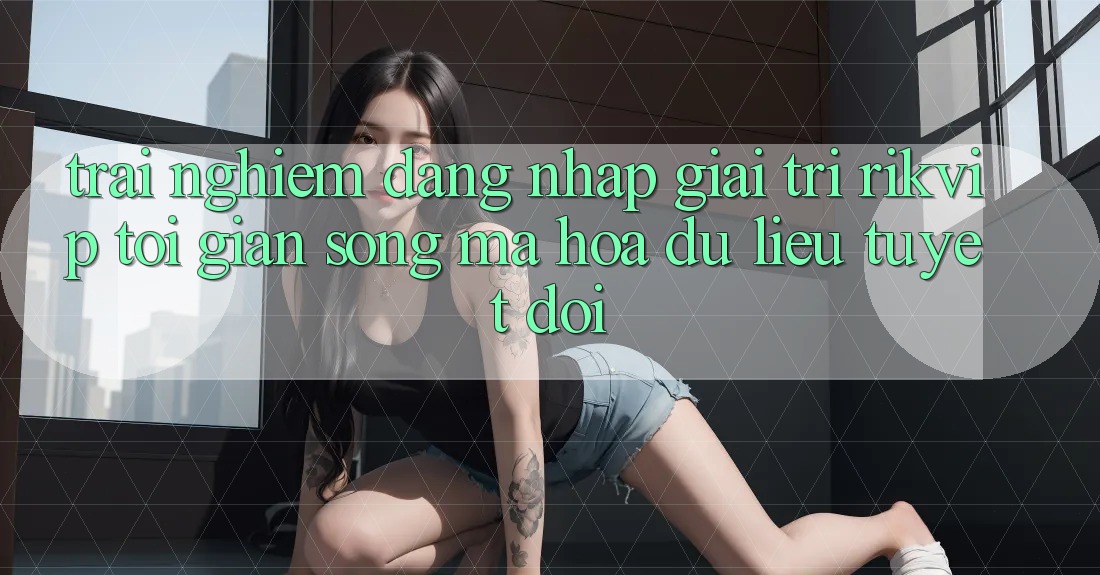 Trải Nghiệm Đăng Nhập Giải Trí Rikvip: Tối Giản Song Mã hóa dữ liệu Tuyệt Đối Trải Nghiệm Đăng Nhập Giải Trí Rikvip: Tối Giản Song Mã hóa dữ liệu Tuyệt Đối