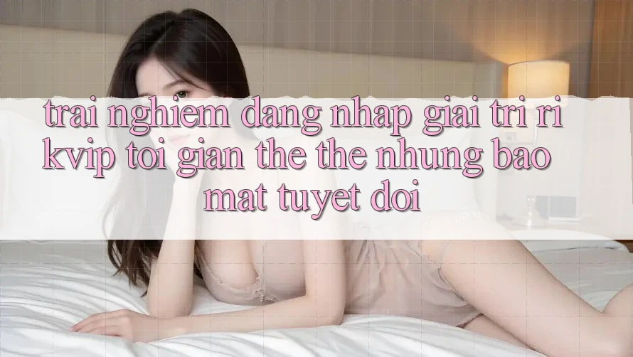 Trải Nghiệm Đăng Nhập Giải Trí Rikvip: Tối Giản Thế thế nhưng Bảo Mật Tuyệt Đối Trải Nghiệm Đăng Nhập Giải Trí Rikvip: Tối Giản Thế thế nhưng Bảo Mật Tuyệt Đối