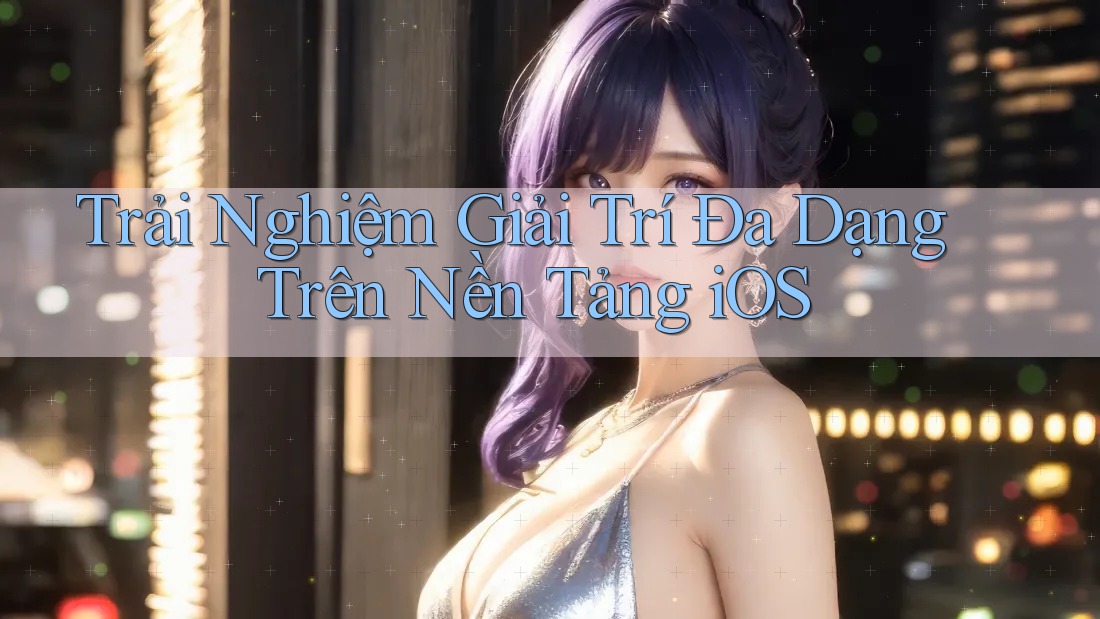 Trải Nghiệm Giải Trí Đa Dạng Trên Nền Tảng iOS