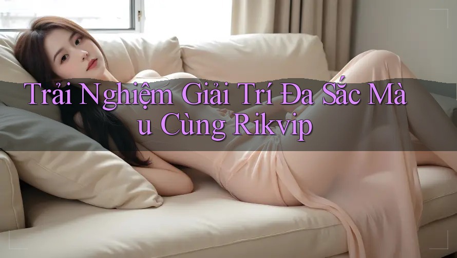 Trải Nghiệm Giải Trí Đa Sắc Màu Cùng Rikvip