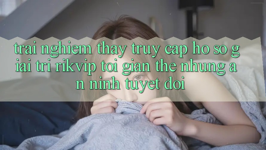 Trải nghiệm thấy Truy cập hồ sơ Giải Trí Rikvip: Tối Giản Thế nhưng An ninh Tuyệt Đối Trải nghiệm thấy Truy cập hồ sơ Giải Trí Rikvip: Tối Giản Thế nhưng An ninh Tuyệt Đối