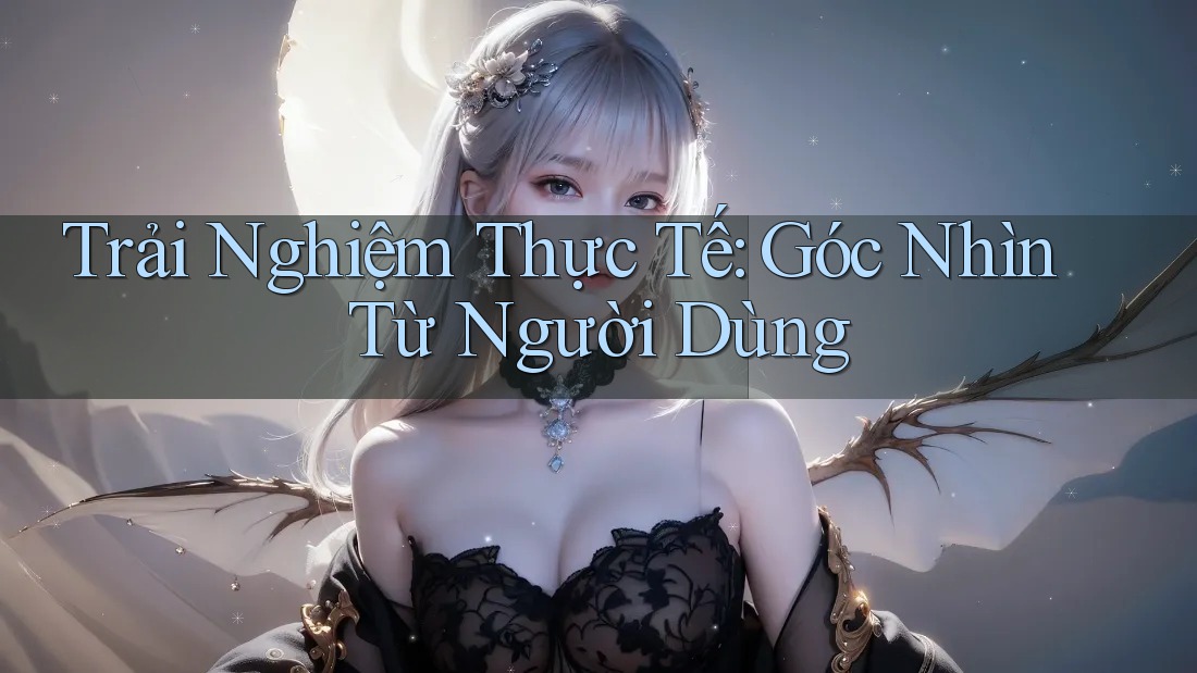 Trải Nghiệm Thực Tế: Góc Nhìn Từ Người Dùng