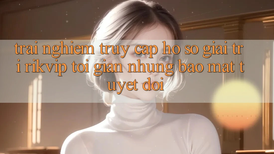 Trải nghiệm Truy cập hồ sơ Giải Trí Rikvip: Tối Giản Nhưng Bảo Mật Tuyệt Đối Trải nghiệm Truy cập hồ sơ Giải Trí Rikvip: Tối Giản Nhưng Bảo Mật Tuyệt Đối