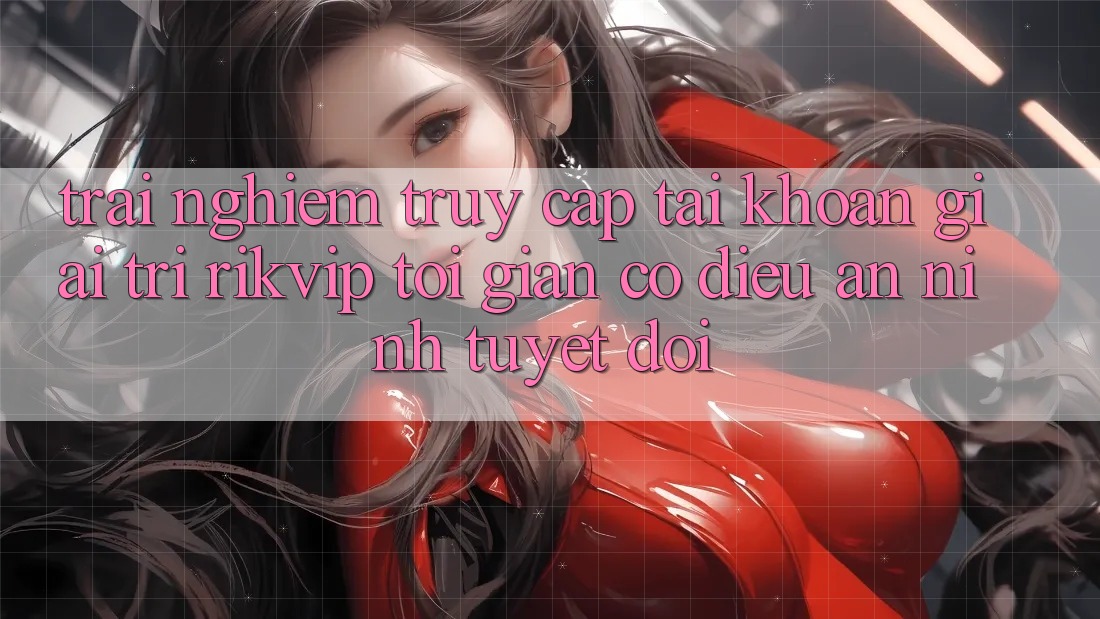 Trải nghiệm Truy cập tài khoản Giải Trí Rikvip: Tối Giản Có điều An ninh Tuyệt Đối