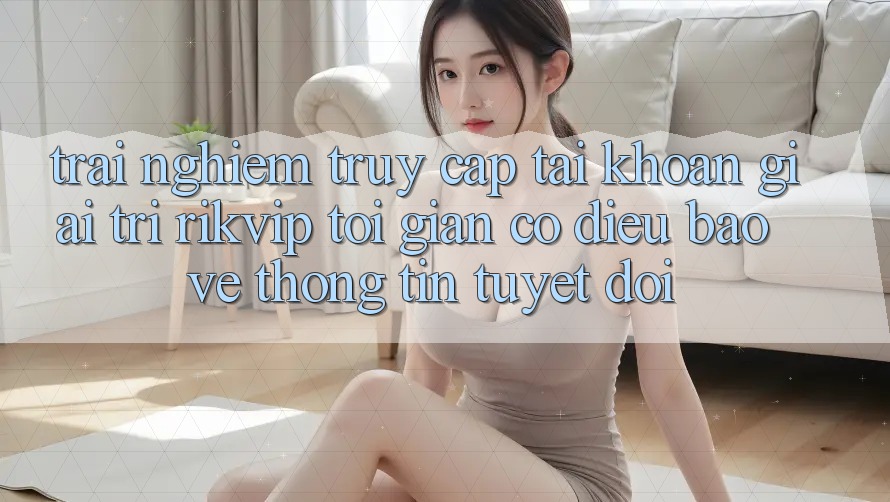 Trải Nghiệm Truy cập tài khoản Giải Trí Rikvip: Tối Giản Có điều Bảo vệ thông tin Tuyệt Đối Trải Nghiệm Truy cập tài khoản Giải Trí Rikvip: Tối Giản Có điều Bảo vệ thông tin Tuyệt Đối