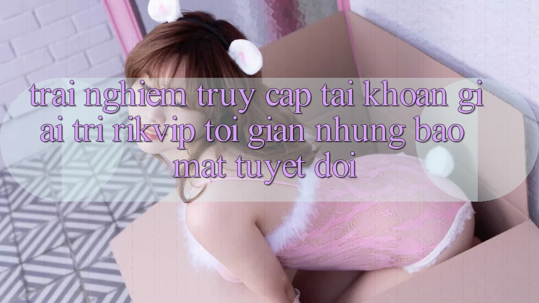 Trải Nghiệm Truy cập tài khoản Giải Trí Rikvip: Tối Giản Nhưng Bảo Mật Tuyệt Đối