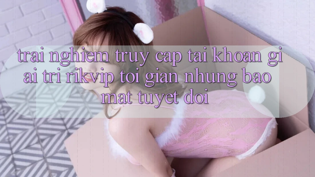 Trải nghiệm Truy cập tài khoản Giải Trí Rikvip: Tối Giản Nhưng Bảo mật Tuyệt Đối Trải nghiệm Truy cập tài khoản Giải Trí Rikvip: Tối Giản Nhưng Bảo mật Tuyệt Đối