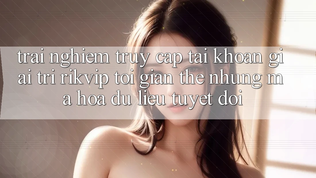 Trải Nghiệm Truy cập tài khoản Giải Trí Rikvip: Tối Giản Thế nhưng Mã hóa dữ liệu Tuyệt Đối Trải Nghiệm Truy cập tài khoản Giải Trí Rikvip: Tối Giản Thế nhưng Mã hóa dữ liệu Tuyệt Đối