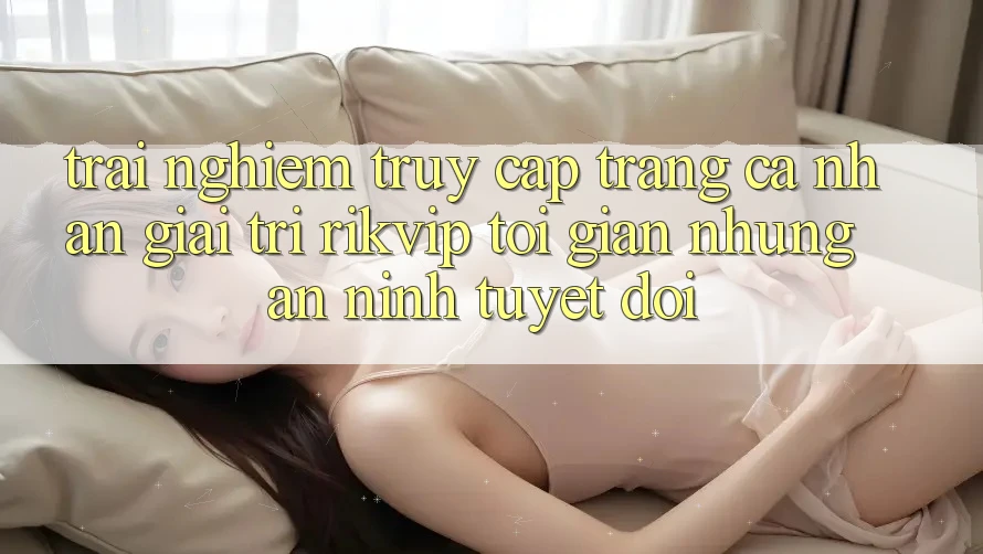 Trải Nghiệm Truy cập trang cá nhân Giải Trí Rikvip: Tối Giản Nhưng An ninh Tuyệt Đối Trải Nghiệm Truy cập trang cá nhân Giải Trí Rikvip: Tối Giản Nhưng An ninh Tuyệt Đối