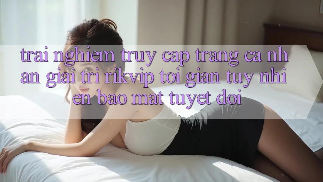 Trải Nghiệm Truy cập trang cá nhân Giải Trí Rikvip: Tối Giản Tuy nhiên Bảo Mật Tuyệt Đối Trải Nghiệm Truy cập trang cá nhân Giải Trí Rikvip: Tối Giản Tuy nhiên Bảo Mật Tuyệt Đối