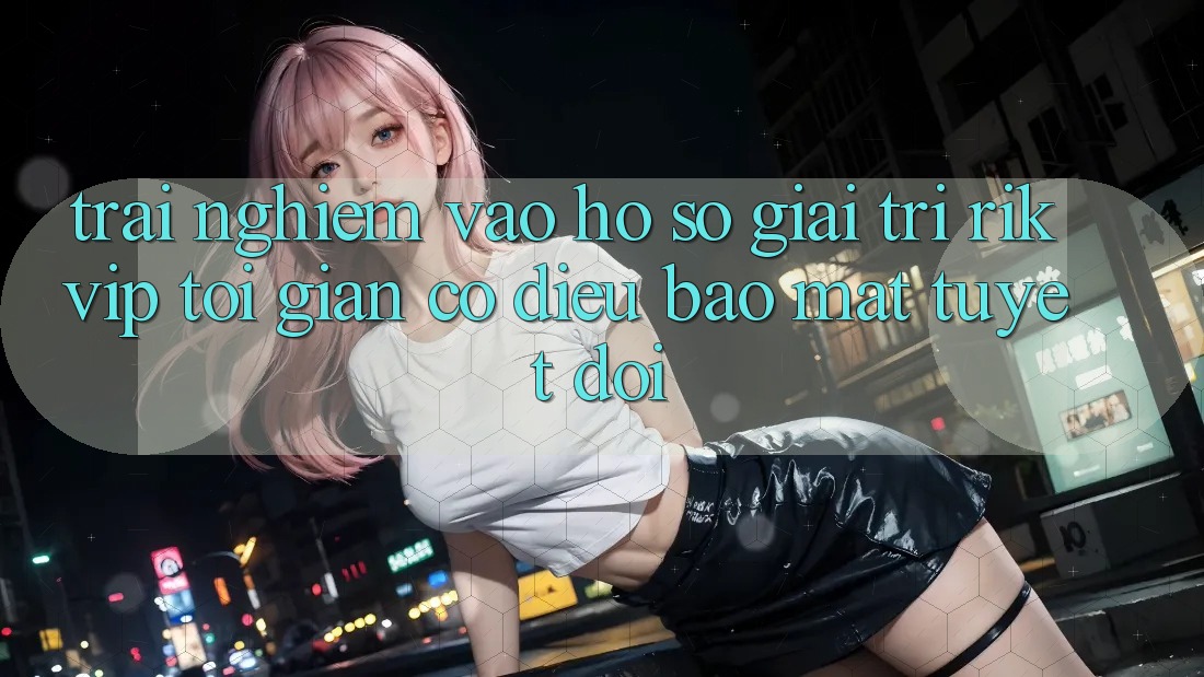 Trải nghiệm Vào hồ sơ Giải Trí Rikvip: Tối Giản Có điều Bảo Mật Tuyệt Đối Trải nghiệm Vào hồ sơ Giải Trí Rikvip: Tối Giản Có điều Bảo Mật Tuyệt Đối
