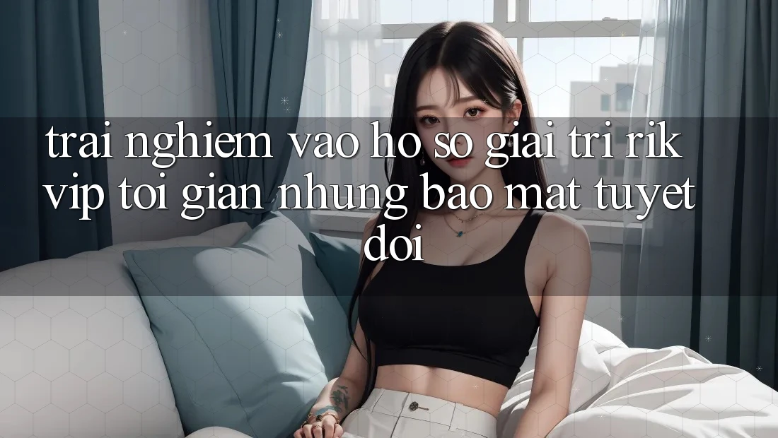 Trải Nghiệm Vào hồ sơ Giải Trí Rikvip: Tối Giản Nhưng Bảo Mật Tuyệt Đối Trải Nghiệm Vào hồ sơ Giải Trí Rikvip: Tối Giản Nhưng Bảo Mật Tuyệt Đối