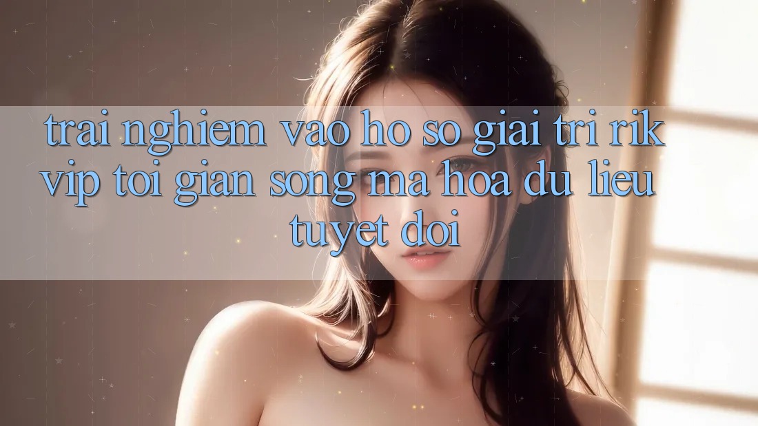 Trải Nghiệm Vào hồ sơ Giải Trí Rikvip: Tối Giản Song Mã hóa dữ liệu Tuyệt Đối
