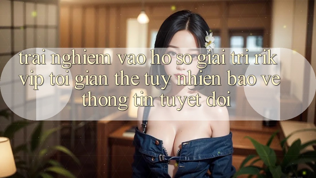 Trải Nghiệm Vào hồ sơ Giải Trí Rikvip: Tối Giản Thế tuy nhiên Bảo vệ thông tin Tuyệt Đối