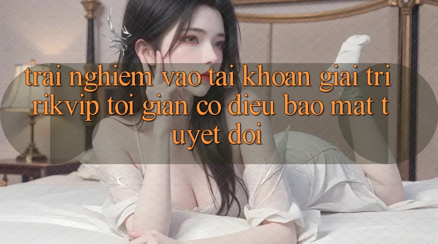 Trải Nghiệm Vào tài khoản Giải Trí Rikvip: Tối Giản Có điều Bảo Mật Tuyệt Đối
