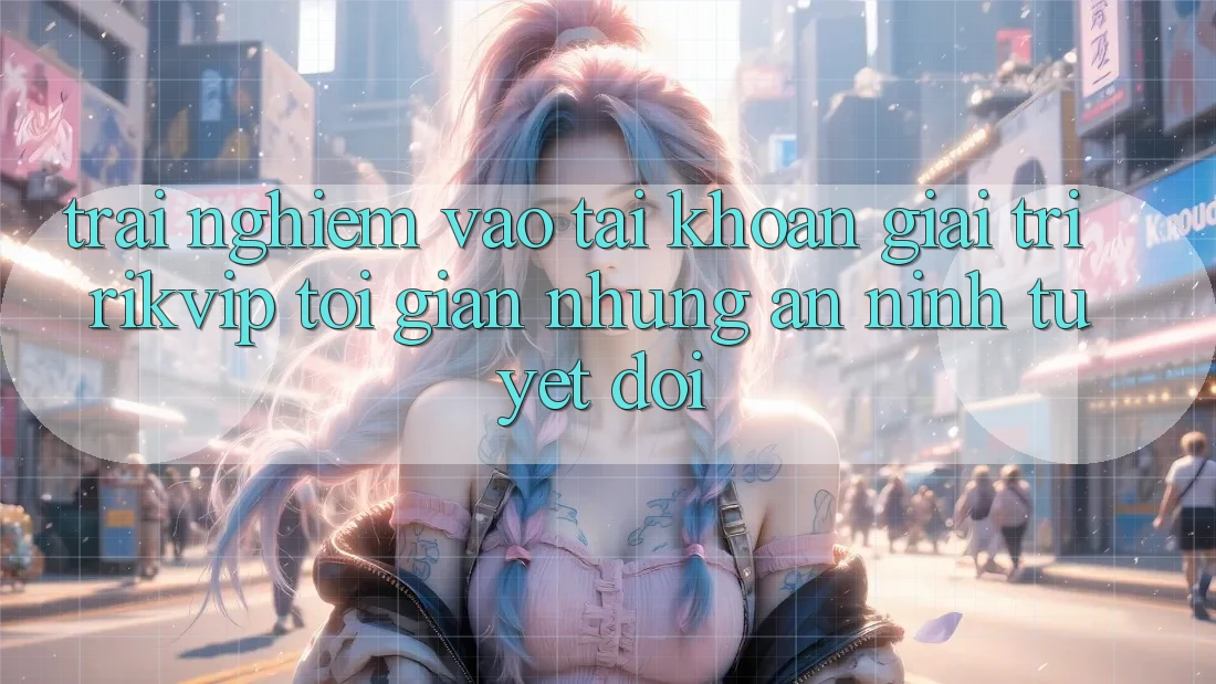 Trải Nghiệm Vào tài khoản Giải Trí Rikvip: Tối Giản Nhưng An ninh Tuyệt Đối