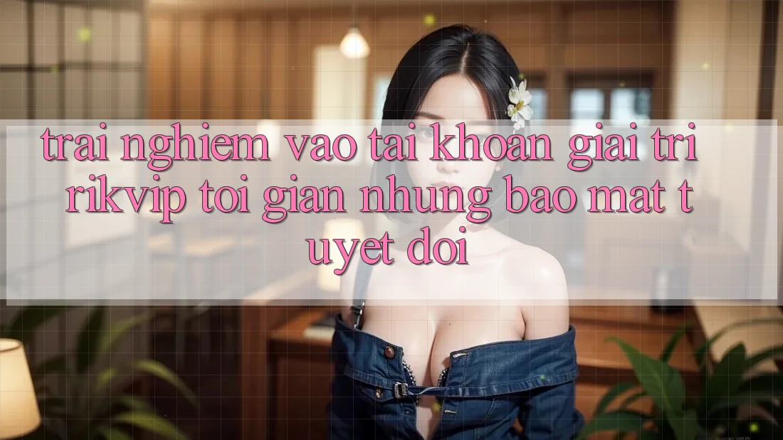 Trải Nghiệm Vào tài khoản Giải Trí Rikvip: Tối Giản Nhưng Bảo Mật Tuyệt Đối