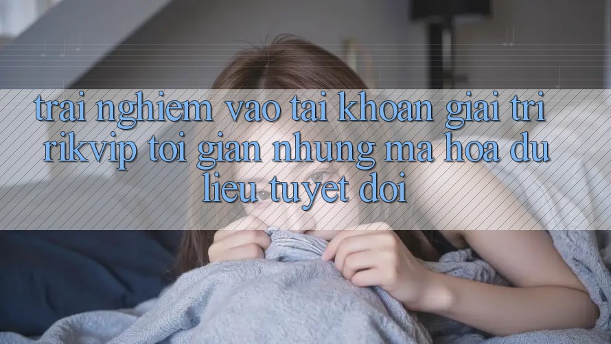 Trải Nghiệm Vào tài khoản Giải Trí Rikvip: Tối Giản Nhưng Mã hóa dữ liệu Tuyệt Đối Trải Nghiệm Vào tài khoản Giải Trí Rikvip: Tối Giản Nhưng Mã hóa dữ liệu Tuyệt Đối