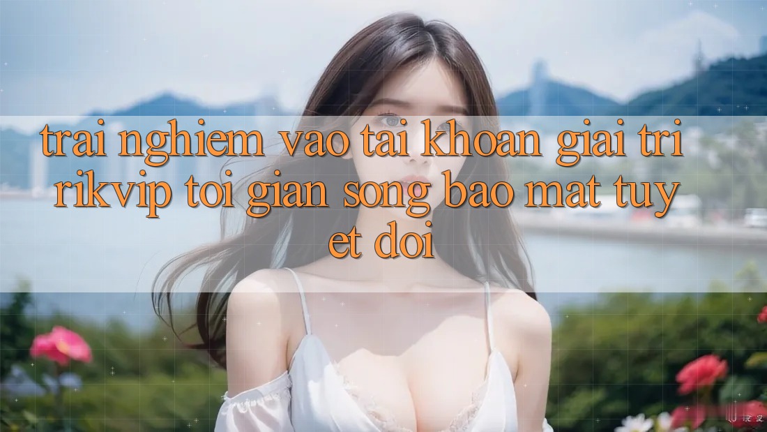 Trải Nghiệm Vào tài khoản Giải Trí Rikvip: Tối Giản Song Bảo Mật Tuyệt Đối Trải Nghiệm Vào tài khoản Giải Trí Rikvip: Tối Giản Song Bảo Mật Tuyệt Đối