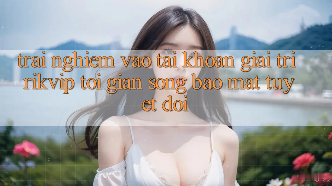 Trải Nghiệm Vào tài khoản Giải Trí Rikvip: Tối Giản Song Bảo Mật Tuyệt Đối