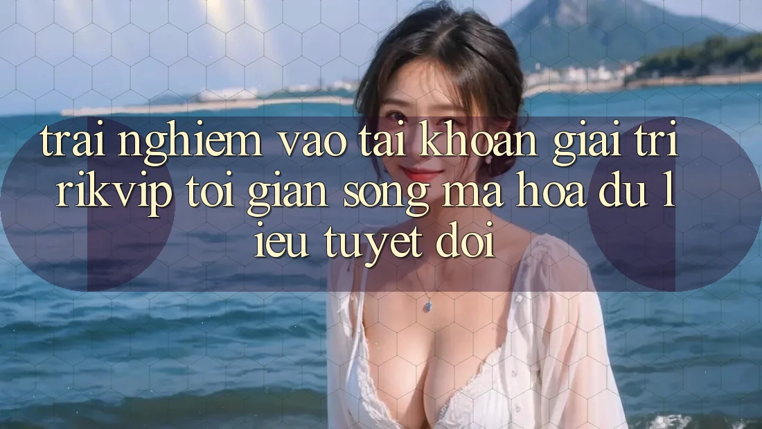 Trải Nghiệm Vào tài khoản Giải Trí Rikvip: Tối Giản Song Mã hóa dữ liệu Tuyệt Đối