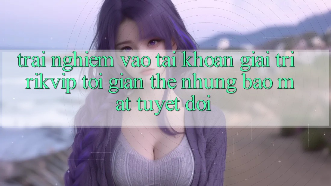 Trải Nghiệm Vào tài khoản Giải Trí Rikvip: Tối Giản Thế nhưng Bảo Mật Tuyệt Đối
