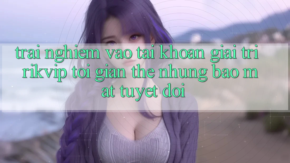 Trải Nghiệm Vào tài khoản Giải Trí Rikvip: Tối Giản Thế nhưng Bảo Mật Tuyệt Đối