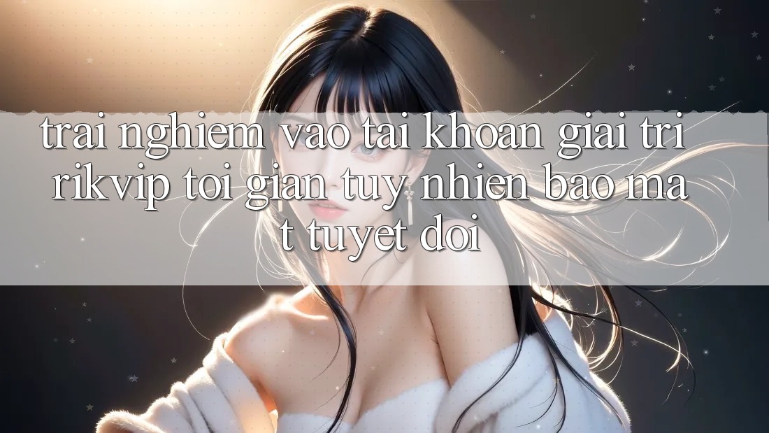 Trải Nghiệm Vào tài khoản Giải Trí Rikvip: Tối Giản Tuy nhiên Bảo Mật Tuyệt Đối Trải Nghiệm Vào tài khoản Giải Trí Rikvip: Tối Giản Tuy nhiên Bảo Mật Tuyệt Đối