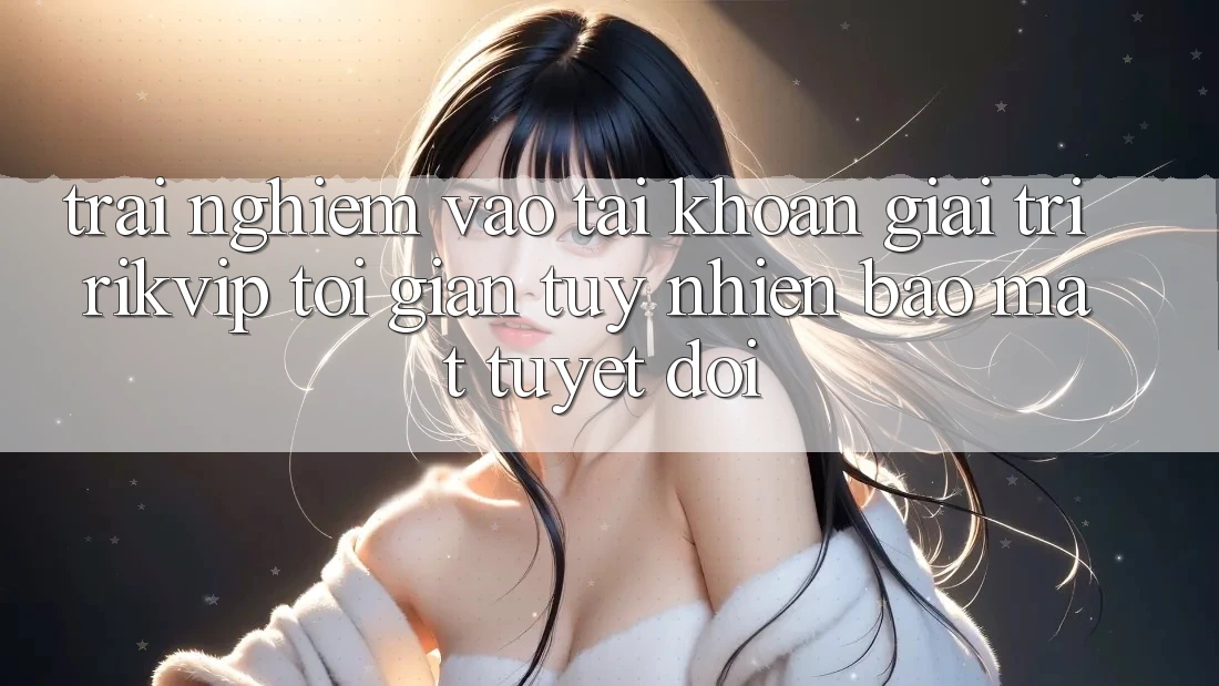 Trải Nghiệm Vào tài khoản Giải Trí Rikvip: Tối Giản Tuy nhiên Bảo Mật Tuyệt Đối Trải Nghiệm Vào tài khoản Giải Trí Rikvip: Tối Giản Tuy nhiên Bảo Mật Tuyệt Đối