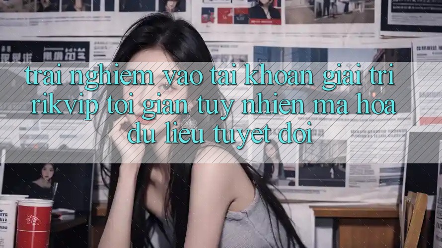Trải Nghiệm Vào tài khoản Giải Trí Rikvip: Tối Giản Tuy nhiên Mã hóa dữ liệu Tuyệt Đối