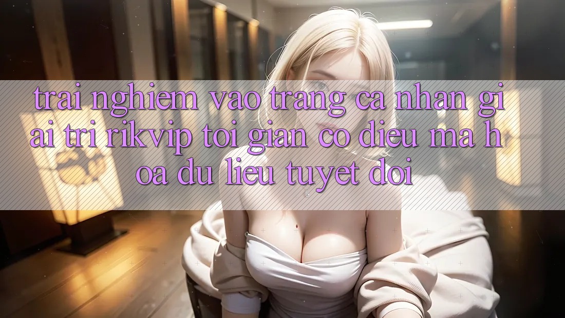 Trải Nghiệm Vào trang cá nhân Giải Trí Rikvip: Tối Giản Có điều Mã hóa dữ liệu Tuyệt Đối Trải Nghiệm Vào trang cá nhân Giải Trí Rikvip: Tối Giản Có điều Mã hóa dữ liệu Tuyệt Đối