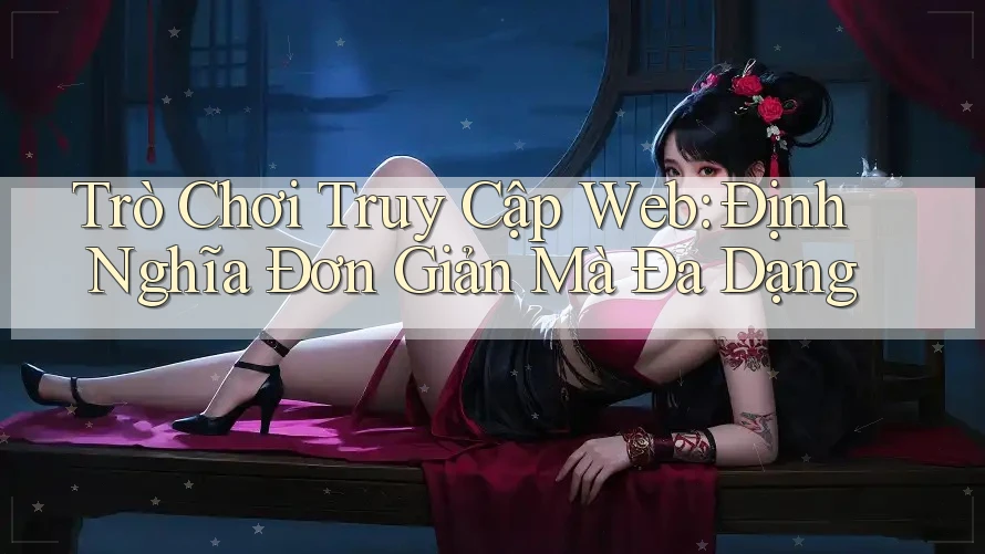 Trò Chơi Truy Cập Web: Định Nghĩa Đơn Giản Mà Đa Dạng