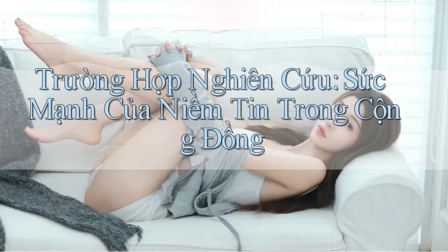 Trường Hợp Nghiên Cứu: Sức Mạnh Của Niềm Tin Trong Cộng Đồng